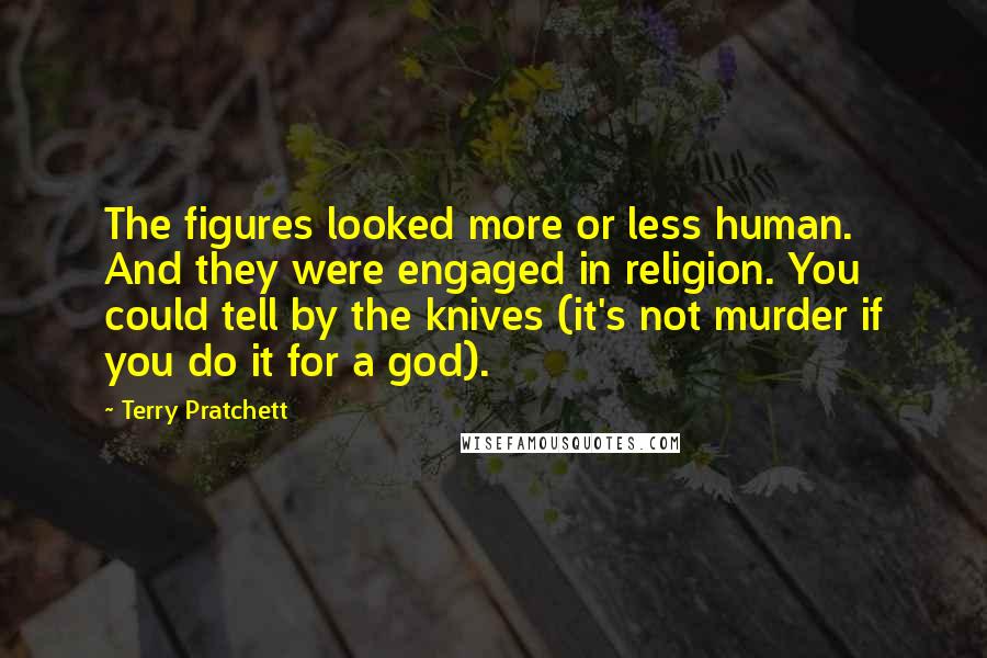 Terry Pratchett Quotes: The figures looked more or less human. And they were engaged in religion. You could tell by the knives (it's not murder if you do it for a god).