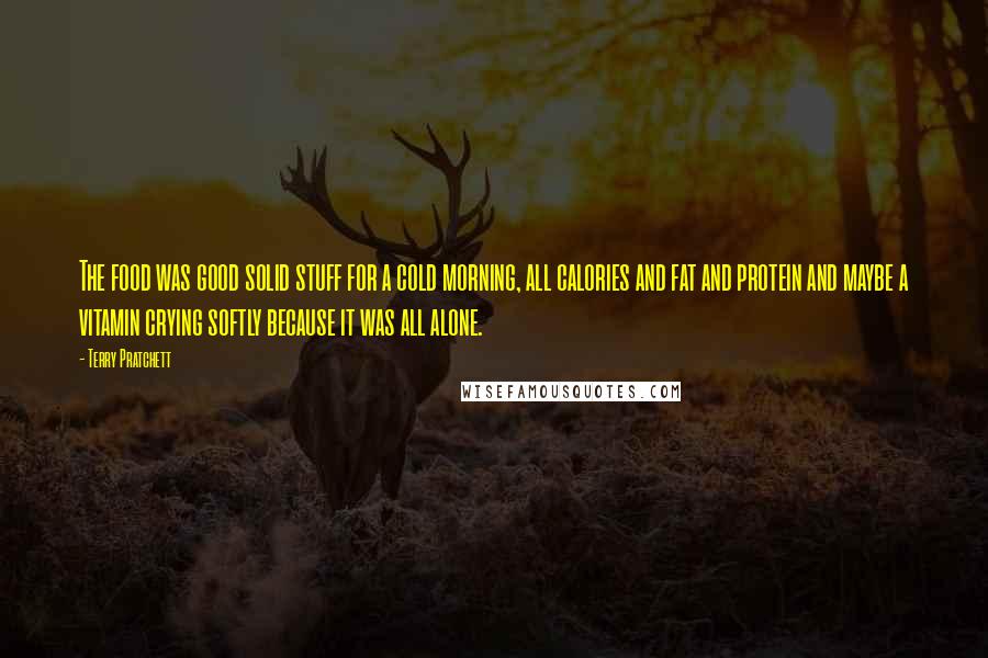 Terry Pratchett Quotes: The food was good solid stuff for a cold morning, all calories and fat and protein and maybe a vitamin crying softly because it was all alone.