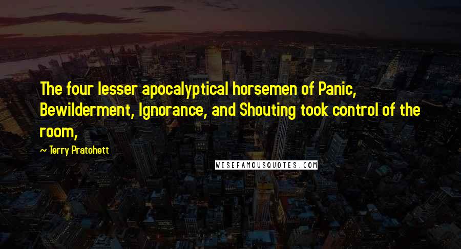 Terry Pratchett Quotes: The four lesser apocalyptical horsemen of Panic, Bewilderment, Ignorance, and Shouting took control of the room,