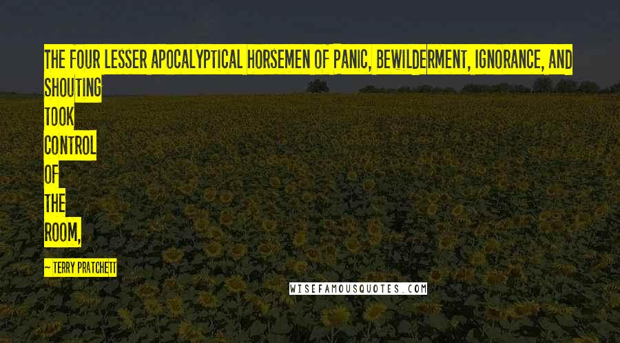 Terry Pratchett Quotes: The four lesser apocalyptical horsemen of Panic, Bewilderment, Ignorance, and Shouting took control of the room,