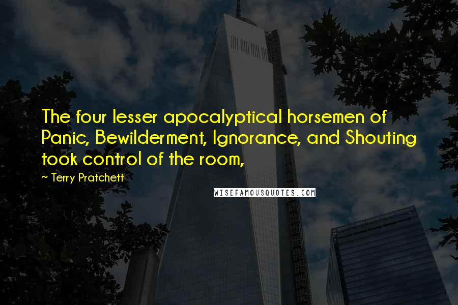 Terry Pratchett Quotes: The four lesser apocalyptical horsemen of Panic, Bewilderment, Ignorance, and Shouting took control of the room,