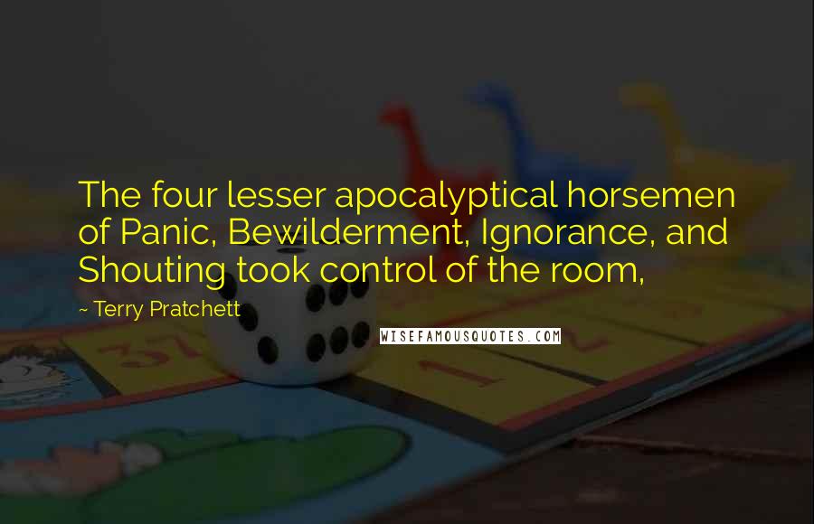 Terry Pratchett Quotes: The four lesser apocalyptical horsemen of Panic, Bewilderment, Ignorance, and Shouting took control of the room,