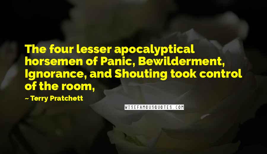 Terry Pratchett Quotes: The four lesser apocalyptical horsemen of Panic, Bewilderment, Ignorance, and Shouting took control of the room,