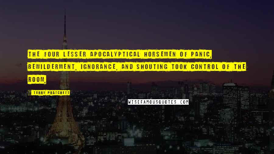 Terry Pratchett Quotes: The four lesser apocalyptical horsemen of Panic, Bewilderment, Ignorance, and Shouting took control of the room,