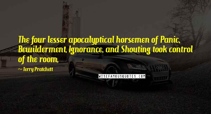 Terry Pratchett Quotes: The four lesser apocalyptical horsemen of Panic, Bewilderment, Ignorance, and Shouting took control of the room,