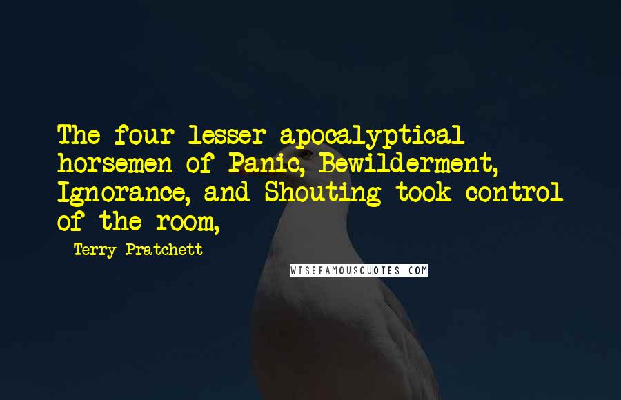 Terry Pratchett Quotes: The four lesser apocalyptical horsemen of Panic, Bewilderment, Ignorance, and Shouting took control of the room,