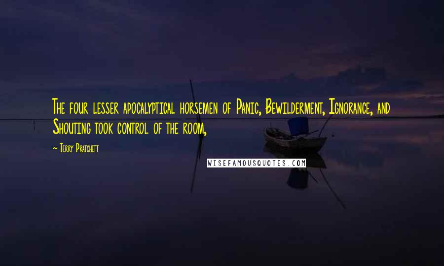 Terry Pratchett Quotes: The four lesser apocalyptical horsemen of Panic, Bewilderment, Ignorance, and Shouting took control of the room,