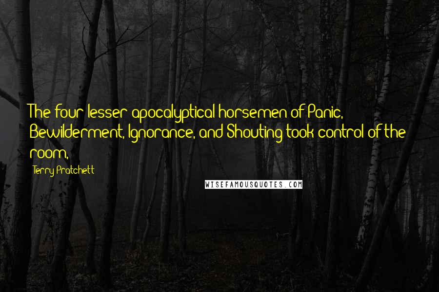 Terry Pratchett Quotes: The four lesser apocalyptical horsemen of Panic, Bewilderment, Ignorance, and Shouting took control of the room,