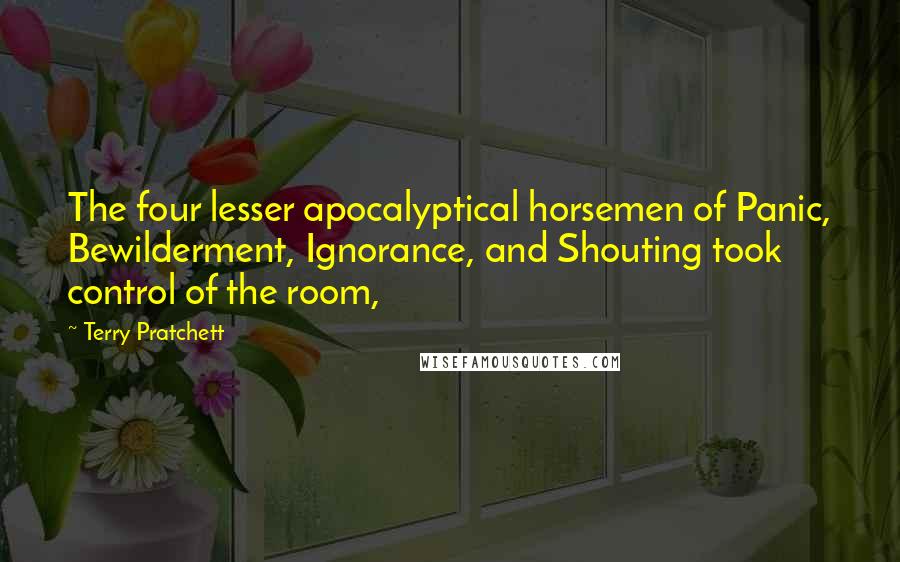 Terry Pratchett Quotes: The four lesser apocalyptical horsemen of Panic, Bewilderment, Ignorance, and Shouting took control of the room,