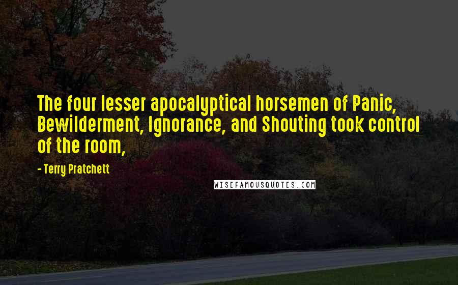 Terry Pratchett Quotes: The four lesser apocalyptical horsemen of Panic, Bewilderment, Ignorance, and Shouting took control of the room,