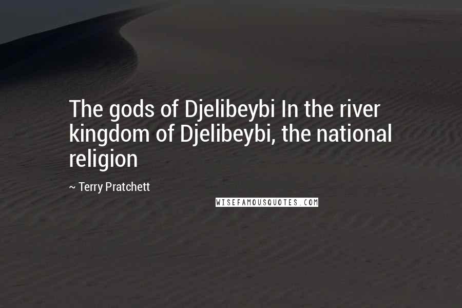 Terry Pratchett Quotes: The gods of Djelibeybi In the river kingdom of Djelibeybi, the national religion