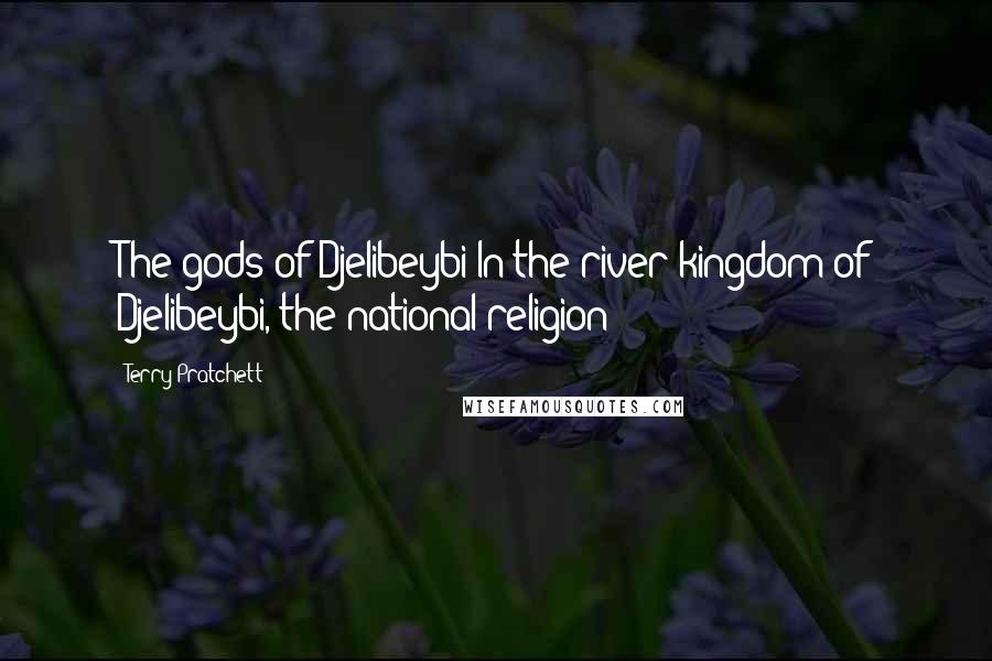 Terry Pratchett Quotes: The gods of Djelibeybi In the river kingdom of Djelibeybi, the national religion