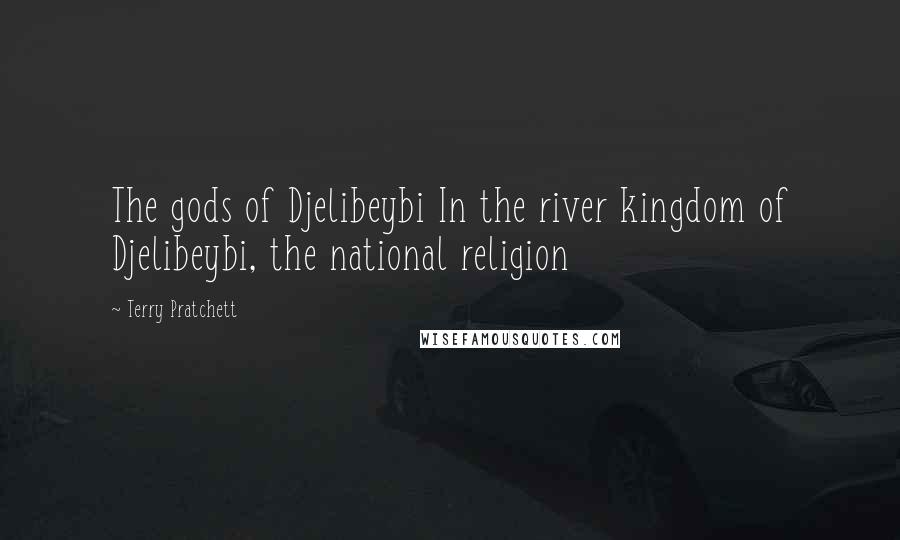 Terry Pratchett Quotes: The gods of Djelibeybi In the river kingdom of Djelibeybi, the national religion