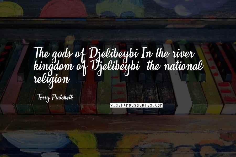 Terry Pratchett Quotes: The gods of Djelibeybi In the river kingdom of Djelibeybi, the national religion