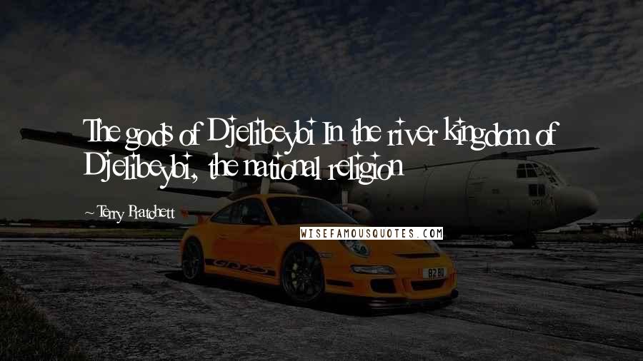 Terry Pratchett Quotes: The gods of Djelibeybi In the river kingdom of Djelibeybi, the national religion