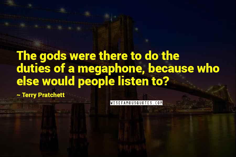 Terry Pratchett Quotes: The gods were there to do the duties of a megaphone, because who else would people listen to?