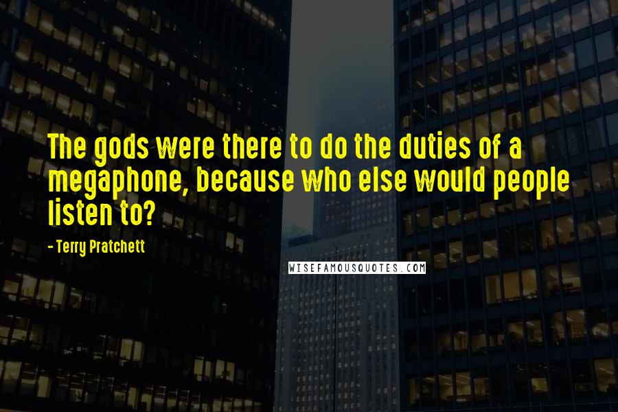 Terry Pratchett Quotes: The gods were there to do the duties of a megaphone, because who else would people listen to?