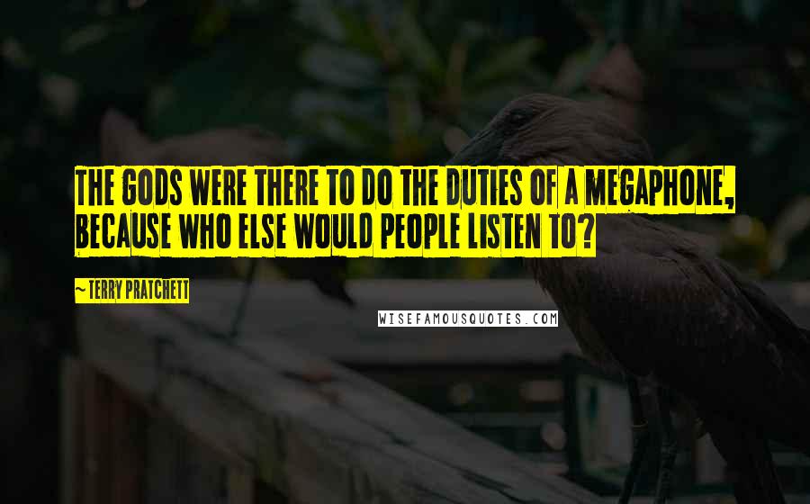 Terry Pratchett Quotes: The gods were there to do the duties of a megaphone, because who else would people listen to?