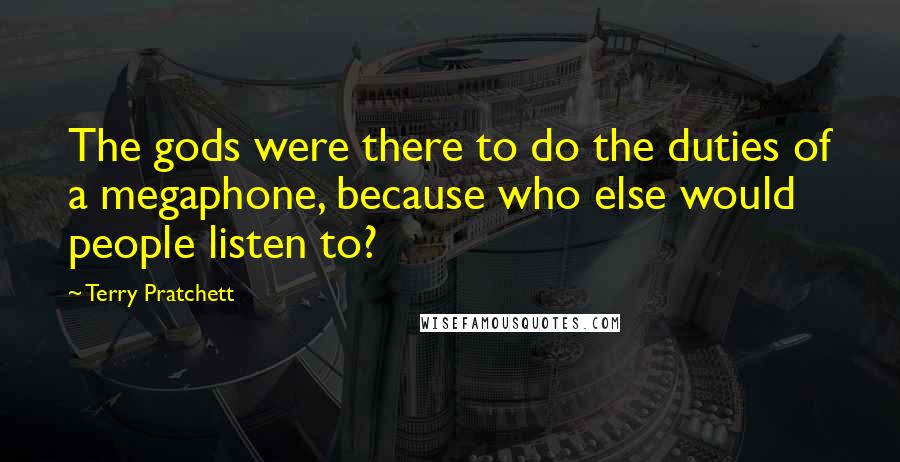 Terry Pratchett Quotes: The gods were there to do the duties of a megaphone, because who else would people listen to?