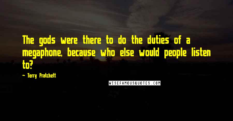 Terry Pratchett Quotes: The gods were there to do the duties of a megaphone, because who else would people listen to?