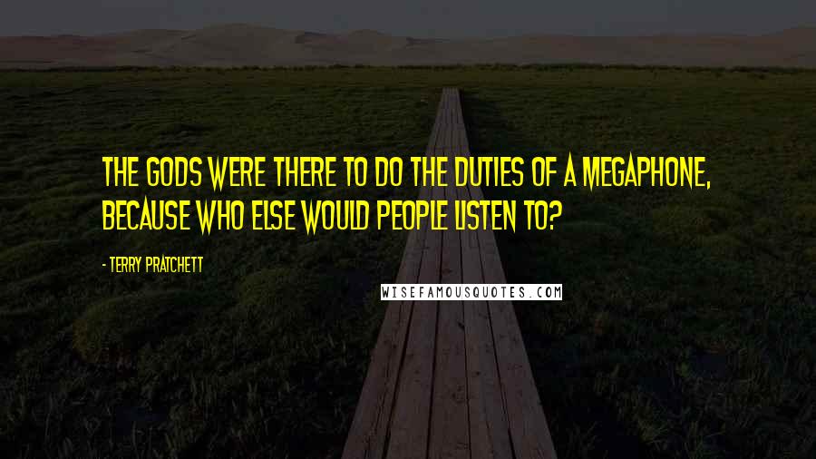 Terry Pratchett Quotes: The gods were there to do the duties of a megaphone, because who else would people listen to?