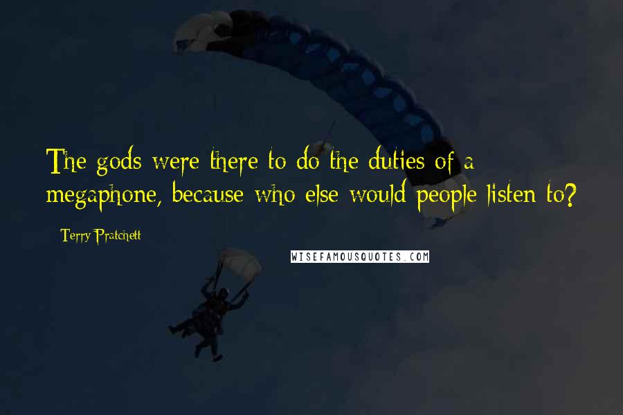 Terry Pratchett Quotes: The gods were there to do the duties of a megaphone, because who else would people listen to?