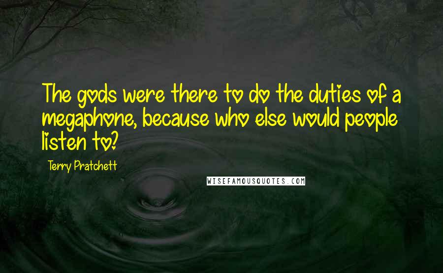 Terry Pratchett Quotes: The gods were there to do the duties of a megaphone, because who else would people listen to?