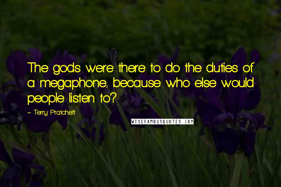 Terry Pratchett Quotes: The gods were there to do the duties of a megaphone, because who else would people listen to?