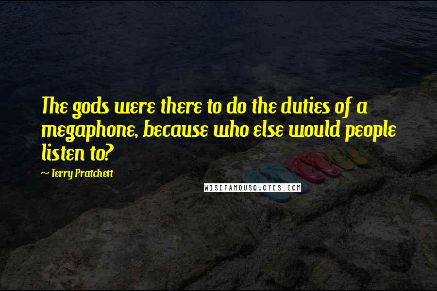 Terry Pratchett Quotes: The gods were there to do the duties of a megaphone, because who else would people listen to?