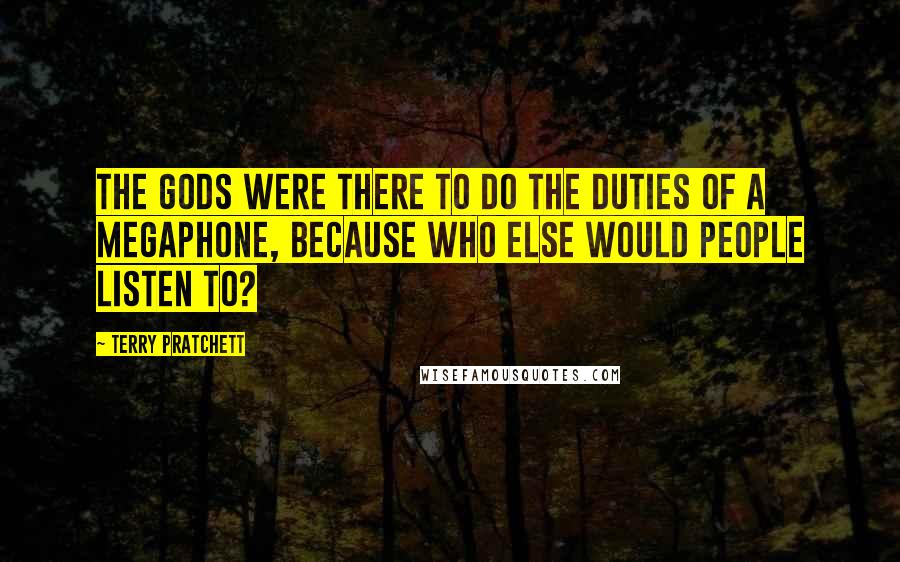 Terry Pratchett Quotes: The gods were there to do the duties of a megaphone, because who else would people listen to?