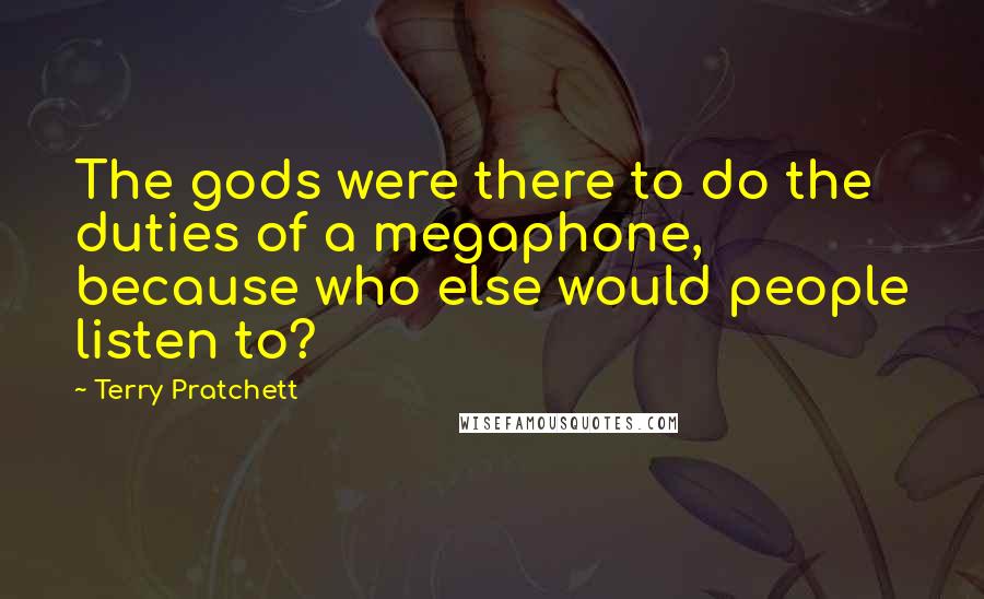 Terry Pratchett Quotes: The gods were there to do the duties of a megaphone, because who else would people listen to?