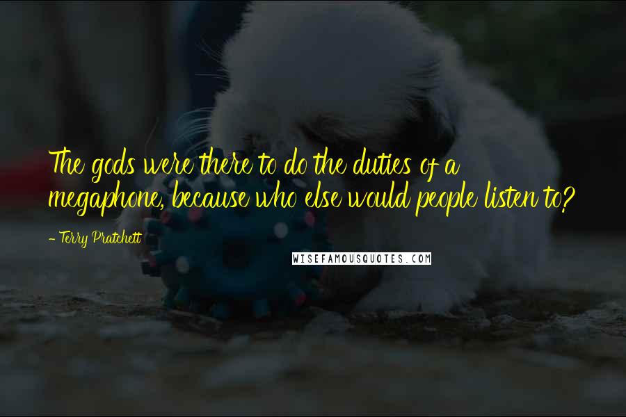 Terry Pratchett Quotes: The gods were there to do the duties of a megaphone, because who else would people listen to?