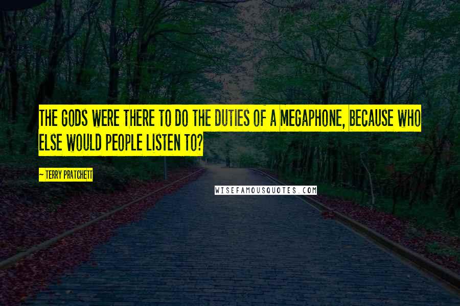 Terry Pratchett Quotes: The gods were there to do the duties of a megaphone, because who else would people listen to?