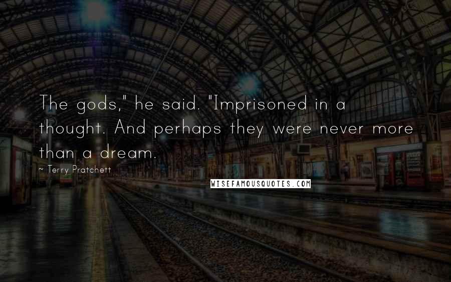 Terry Pratchett Quotes: The gods," he said. "Imprisoned in a thought. And perhaps they were never more than a dream.