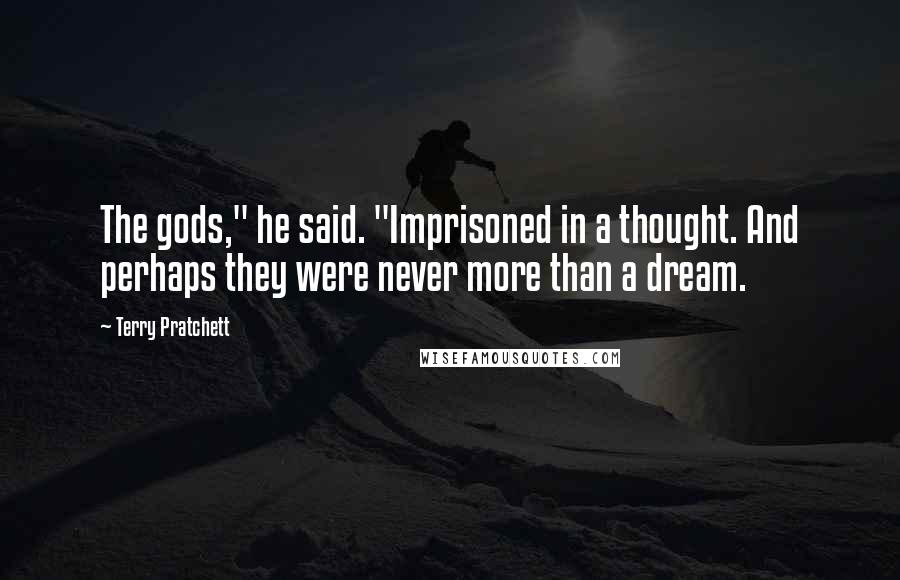 Terry Pratchett Quotes: The gods," he said. "Imprisoned in a thought. And perhaps they were never more than a dream.