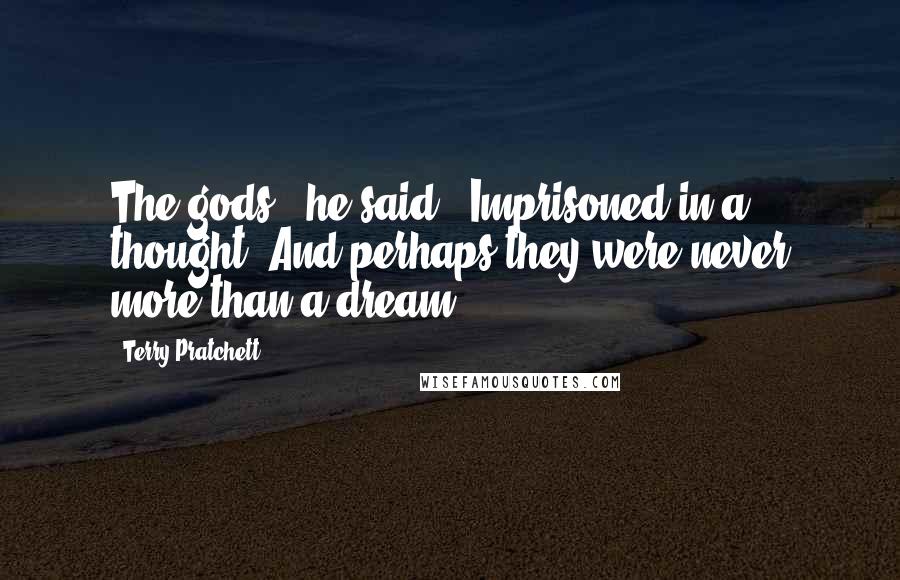 Terry Pratchett Quotes: The gods," he said. "Imprisoned in a thought. And perhaps they were never more than a dream.