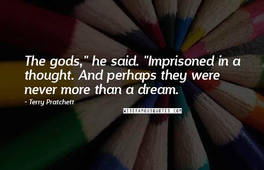 Terry Pratchett Quotes: The gods," he said. "Imprisoned in a thought. And perhaps they were never more than a dream.