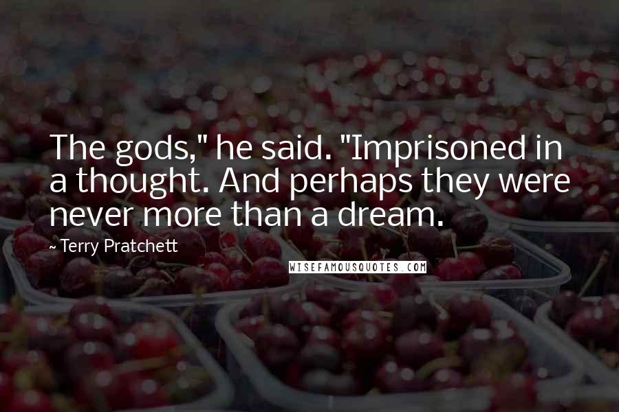 Terry Pratchett Quotes: The gods," he said. "Imprisoned in a thought. And perhaps they were never more than a dream.