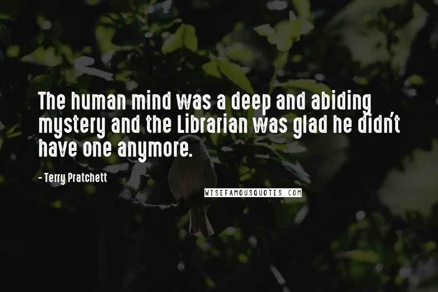 Terry Pratchett Quotes: The human mind was a deep and abiding mystery and the Librarian was glad he didn't have one anymore.