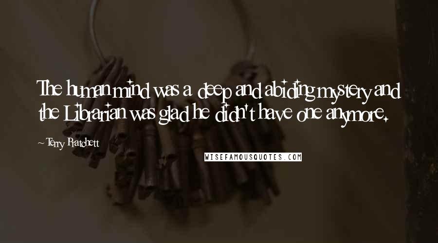 Terry Pratchett Quotes: The human mind was a deep and abiding mystery and the Librarian was glad he didn't have one anymore.