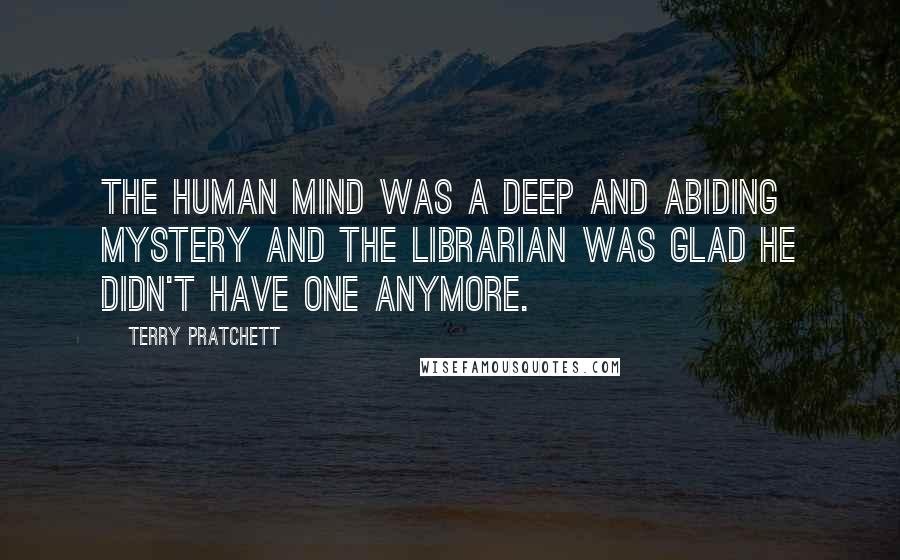 Terry Pratchett Quotes: The human mind was a deep and abiding mystery and the Librarian was glad he didn't have one anymore.