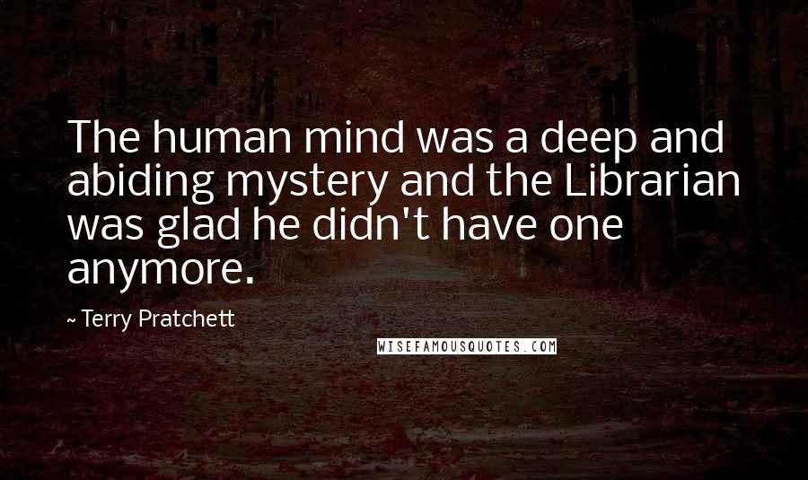 Terry Pratchett Quotes: The human mind was a deep and abiding mystery and the Librarian was glad he didn't have one anymore.