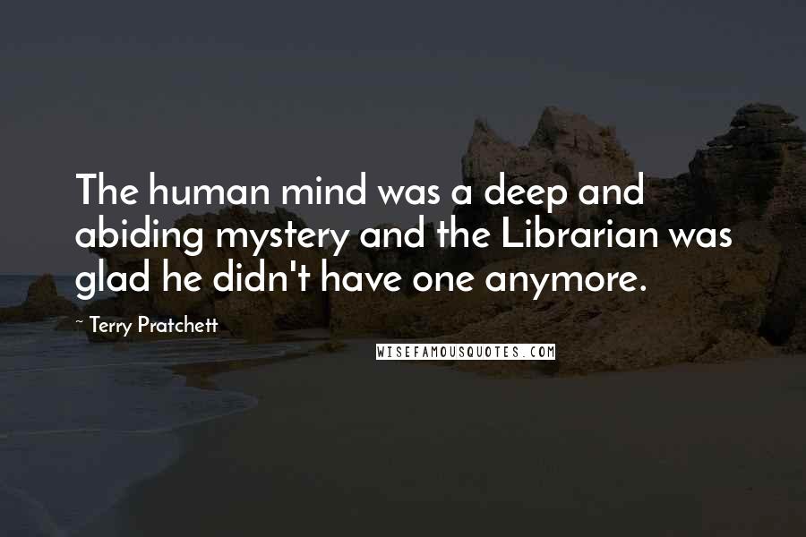 Terry Pratchett Quotes: The human mind was a deep and abiding mystery and the Librarian was glad he didn't have one anymore.