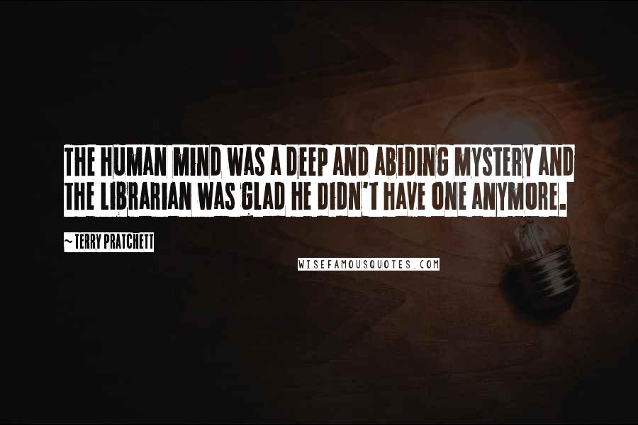 Terry Pratchett Quotes: The human mind was a deep and abiding mystery and the Librarian was glad he didn't have one anymore.