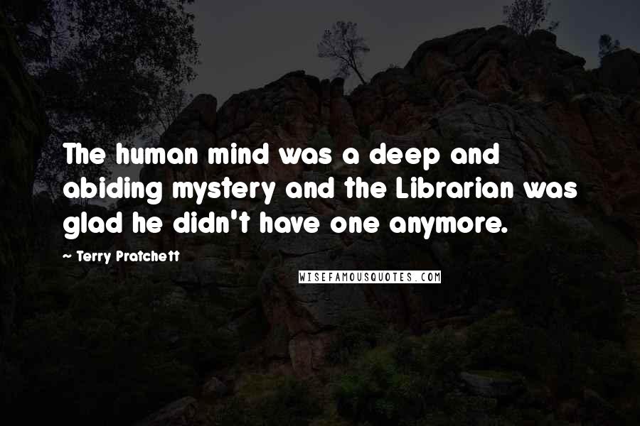 Terry Pratchett Quotes: The human mind was a deep and abiding mystery and the Librarian was glad he didn't have one anymore.