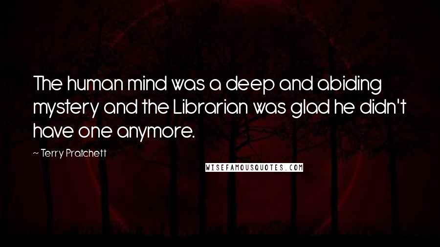 Terry Pratchett Quotes: The human mind was a deep and abiding mystery and the Librarian was glad he didn't have one anymore.