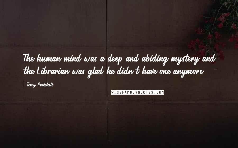 Terry Pratchett Quotes: The human mind was a deep and abiding mystery and the Librarian was glad he didn't have one anymore.