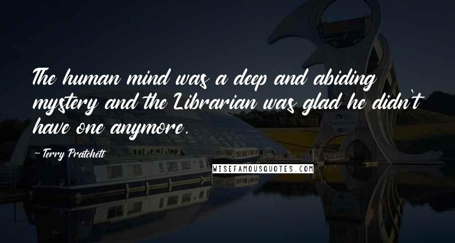 Terry Pratchett Quotes: The human mind was a deep and abiding mystery and the Librarian was glad he didn't have one anymore.