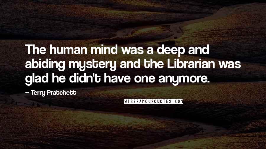 Terry Pratchett Quotes: The human mind was a deep and abiding mystery and the Librarian was glad he didn't have one anymore.