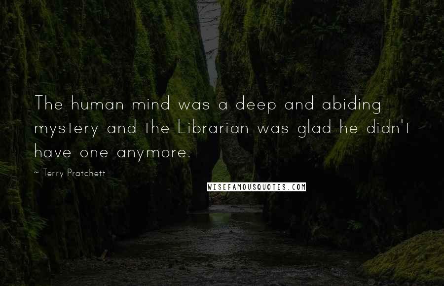 Terry Pratchett Quotes: The human mind was a deep and abiding mystery and the Librarian was glad he didn't have one anymore.